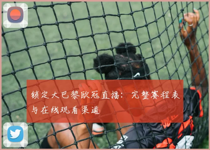 锁定大巴黎欧冠直播：完整赛程表与在线观看渠道