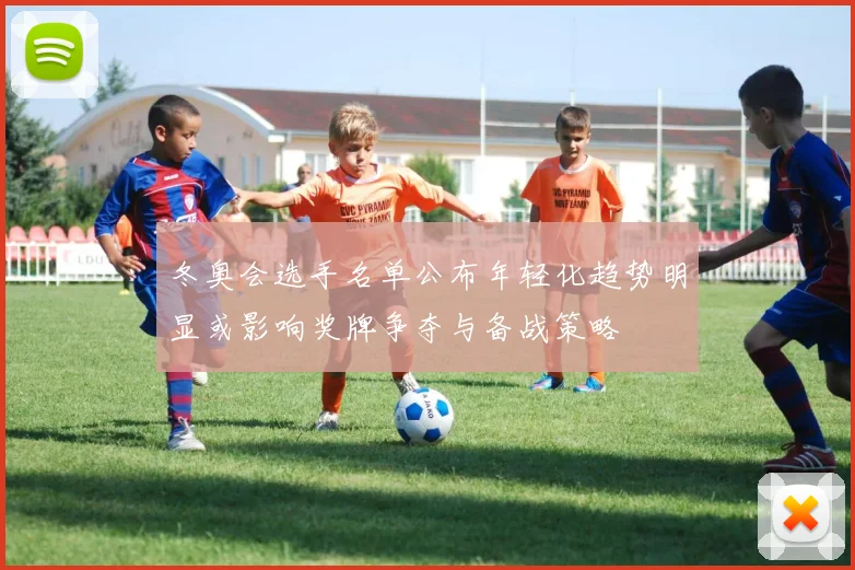 冬奥会选手名单公布年轻化趋势明显或影响奖牌争夺与备战策略