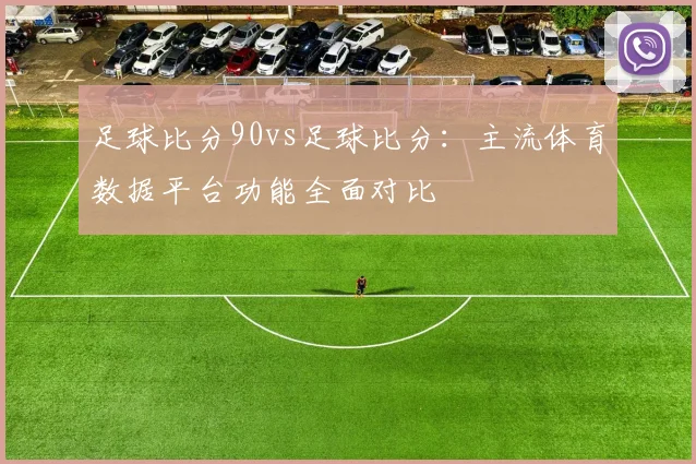 足球比分90vs足球比分：主流体育数据平台功能全面对比