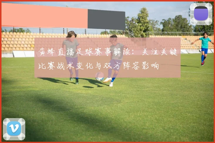 黄蜂直播足球赛事解读：关注关键比赛战术变化与双方阵容影响