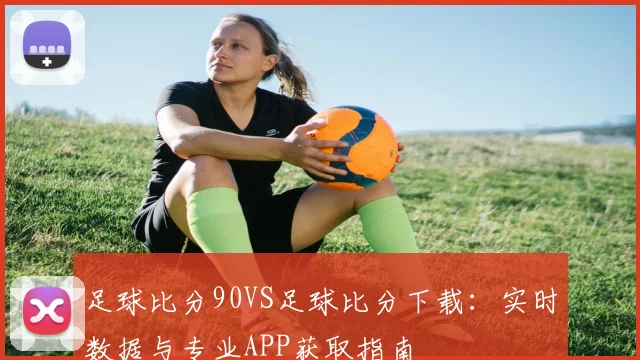 足球比分90VS足球比分下载：实时数据与专业APP获取指南