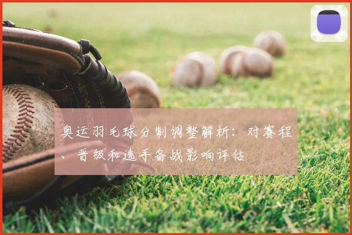 奥运羽毛球分制调整解析：对赛程、晋级和选手备战影响评估