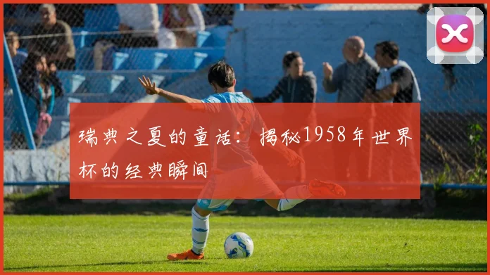 瑞典之夏的童话：揭秘1958年世界杯的经典瞬间