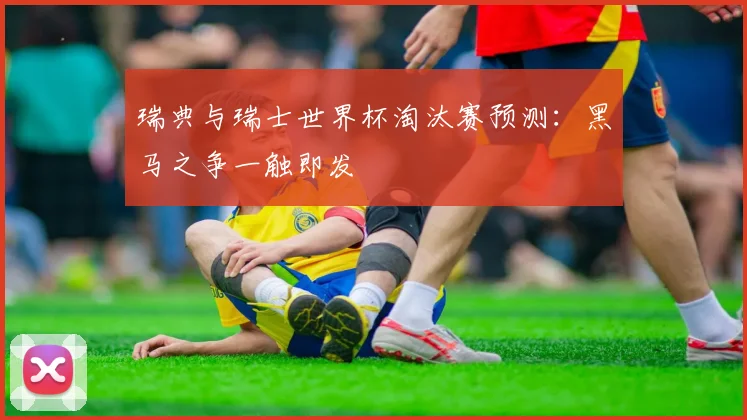 瑞典与瑞士世界杯淘汰赛预测：黑马之争一触即发