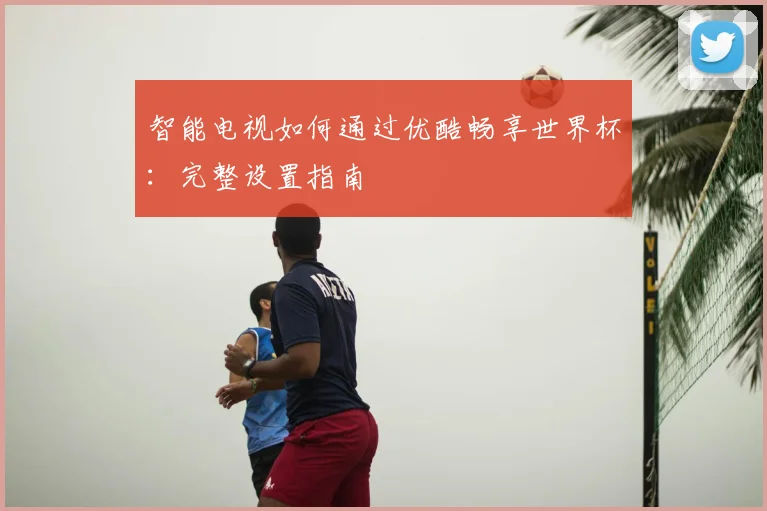 智能电视如何通过优酷畅享世界杯：完整设置指南