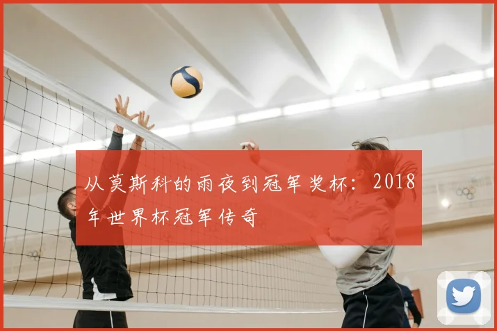 从莫斯科的雨夜到冠军奖杯：2018年世界杯冠军传奇