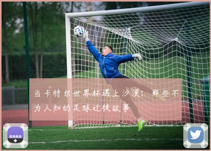 当卡特尔世界杯遇上沙漠：那些不为人知的足球迁徙故事