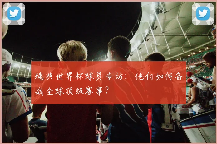 瑞典世界杯球员专访：他们如何备战全球顶级赛事？
