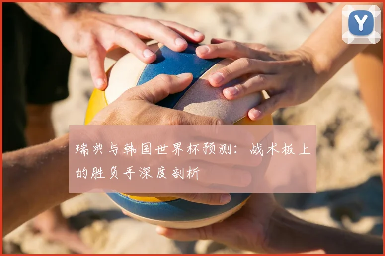 瑞典与韩国世界杯预测：战术板上的胜负手深度剖析