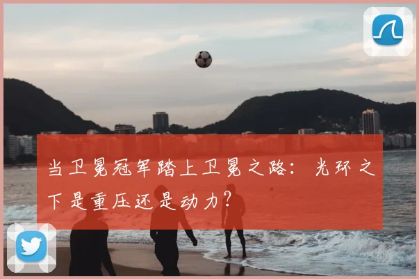 当卫冕冠军踏上卫冕之路：光环之下是重压还是动力？