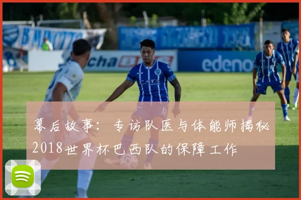 幕后故事：专访队医与体能师揭秘2018世界杯巴西队的保障工作