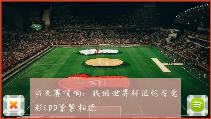 当决赛哨响，我的世界杯记忆与竞彩app紧紧相连