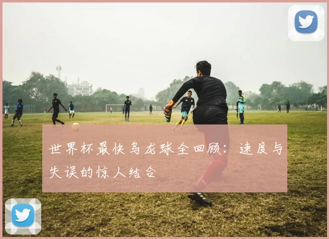 世界杯最快乌龙球全回顾：速度与失误的惊人结合