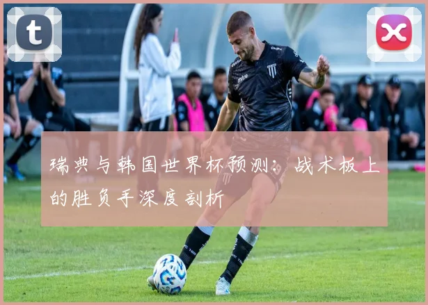 瑞典与韩国世界杯预测：战术板上的胜负手深度剖析