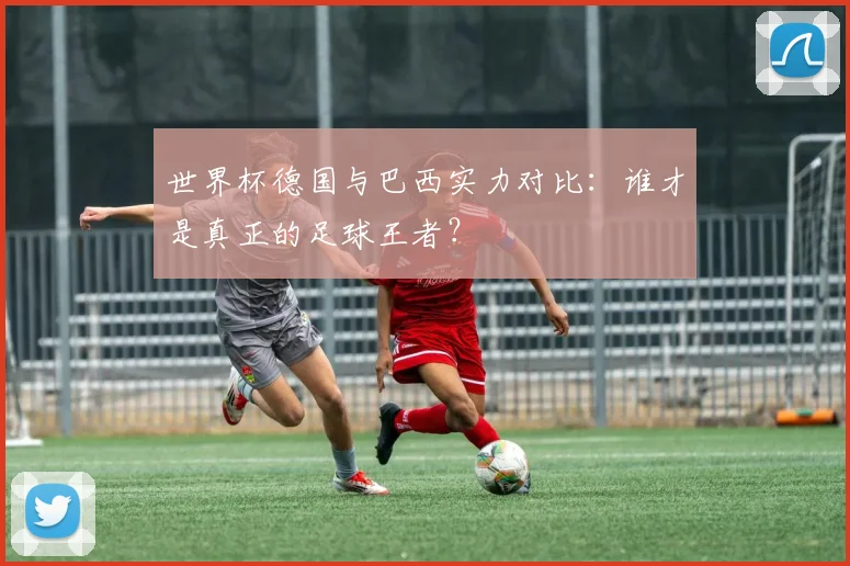 世界杯德国与巴西实力对比：谁才是真正的足球王者？
