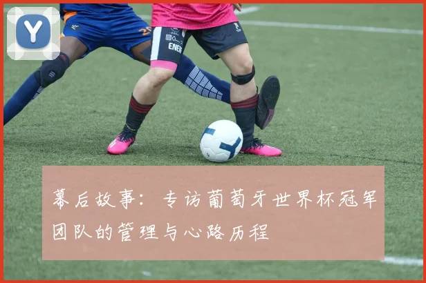 幕后故事：专访葡萄牙世界杯冠军团队的管理与心路历程