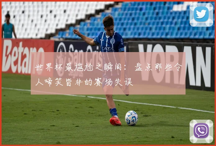 世界杯最尴尬之瞬间：盘点那些令人啼笑皆非的赛场失误