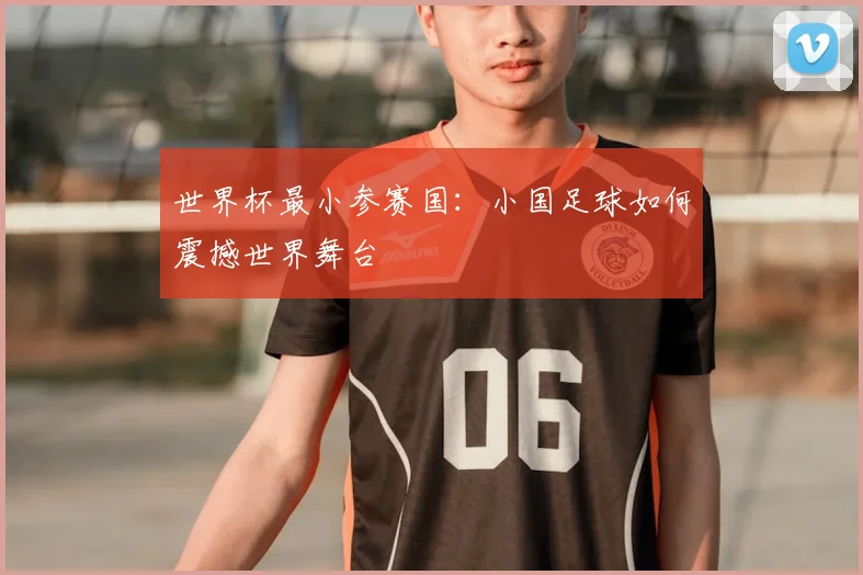 世界杯最小参赛国：小国足球如何震撼世界舞台