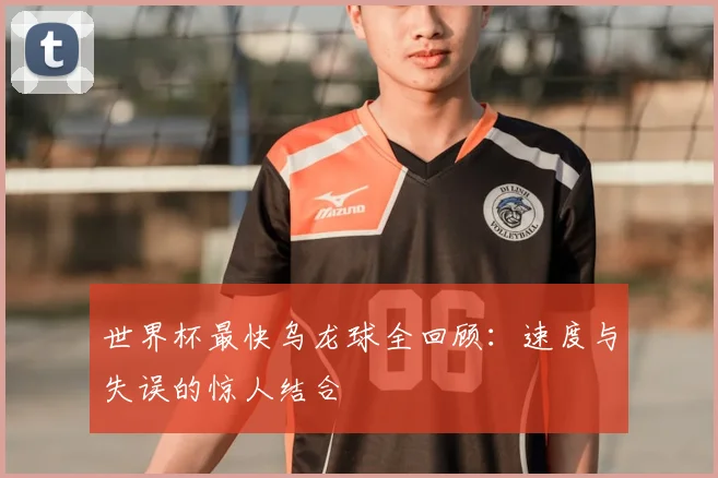 世界杯最快乌龙球全回顾：速度与失误的惊人结合