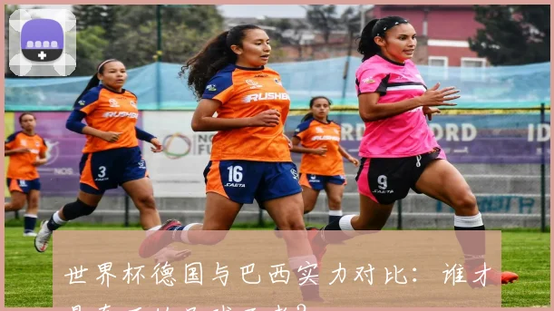 世界杯德国与巴西实力对比：谁才是真正的足球王者？