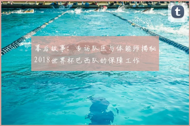 幕后故事:专访队医与体能师揭秘2018世界杯巴西队的保障工作