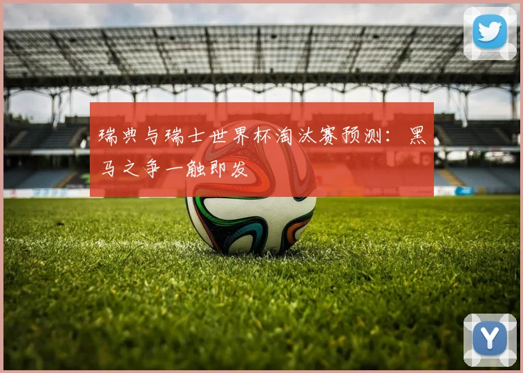 瑞典与瑞士世界杯淘汰赛预测：黑马之争一触即发