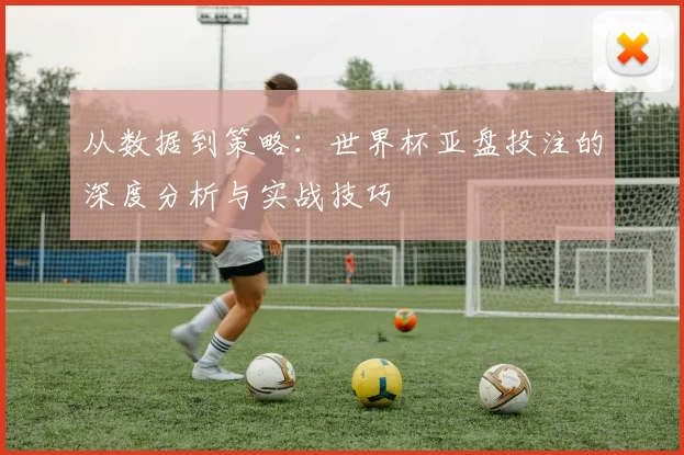 从数据到策略：世界杯亚盘投注的深度分析与实战技巧
