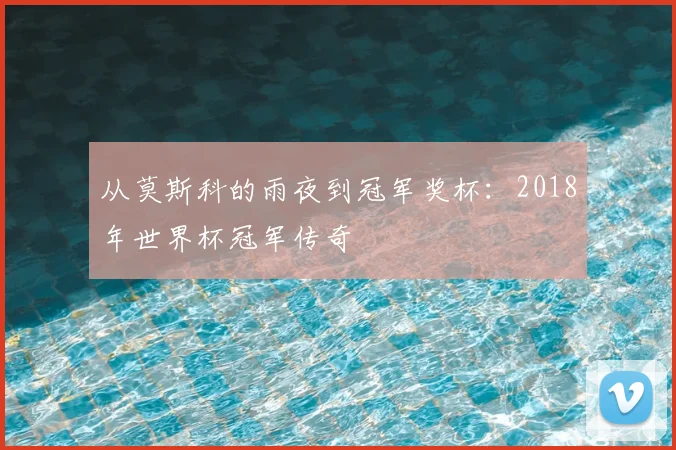 从莫斯科的雨夜到冠军奖杯：2018年世界杯冠军传奇