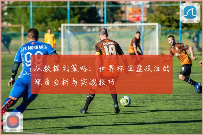 从数据到策略：世界杯亚盘投注的深度分析与实战技巧