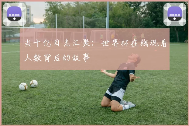 当十亿目光汇聚：世界杯在线观看人数背后的故事