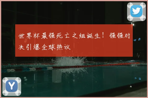 世界杯最强死亡之组诞生！强强对决引爆全球热议