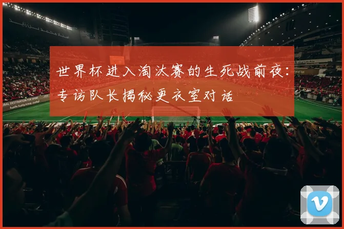 世界杯进入淘汰赛的生死战前夜：专访队长揭秘更衣室对话