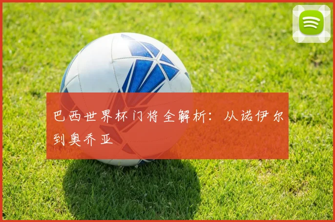 巴西世界杯门将全解析：从诺伊尔到奥乔亚