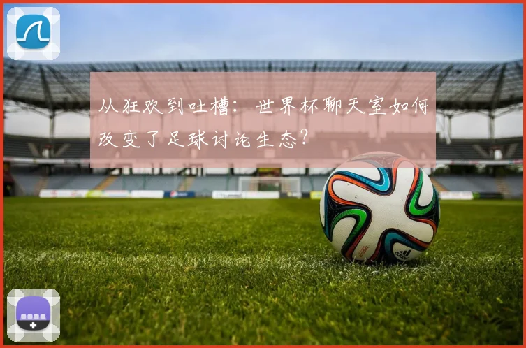 从狂欢到吐槽：世界杯聊天室如何改变了足球讨论生态？